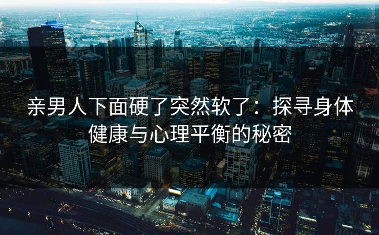 亲男人下面硬了突然软了：探寻身体健康与心理平衡的秘密