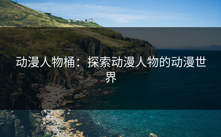 动漫人物桶：探索动漫人物的动漫世界