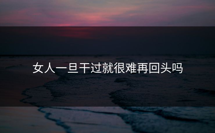 女人一旦干过就很难再回头吗