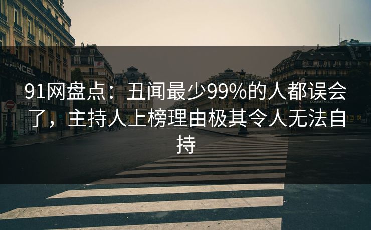 91网盘点：丑闻最少99%的人都误会了，主持人上榜理由极其令人无法自持