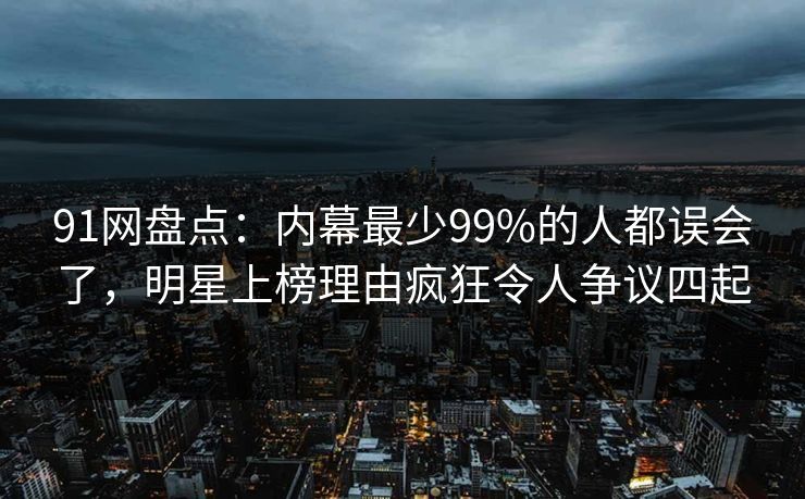 91网盘点:内幕最少99%的人都误会了,明星上榜理由疯狂令人争议四起 91网盘点:内幕最少99%的人都误会了,明星上榜理由疯狂令人争议四起