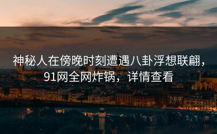 神秘人在傍晚时刻遭遇八卦浮想联翩,91网全网炸锅,详情查看 神秘人在傍晚时刻遭遇八卦浮想联翩,91网全网炸锅,详情查看