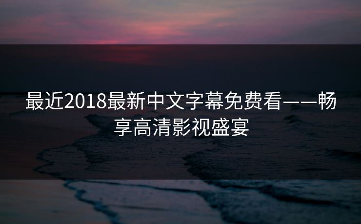 最近2018最新中文字幕免费看——畅享高清影视盛宴 最近2018最新中文字幕免费看——畅享高清影视盛宴