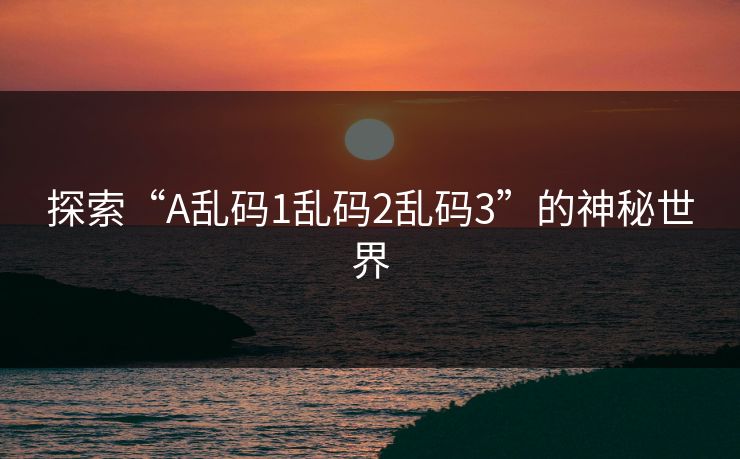 探索“A乱码1乱码2乱码3”的神秘世界