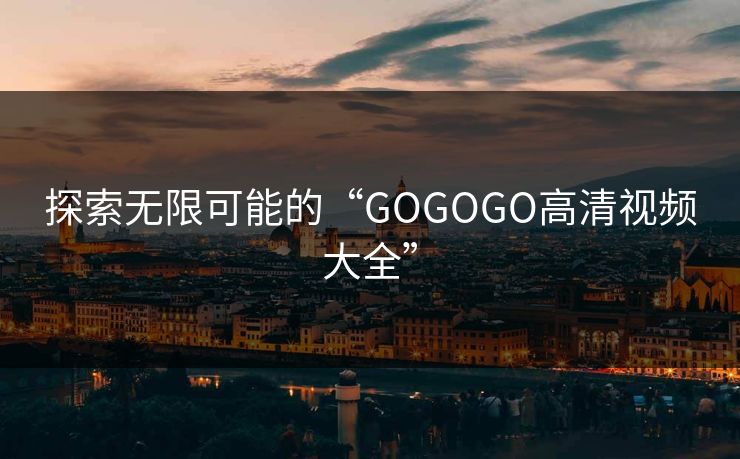 探索无限可能的“GOGOGO高清视频大全”