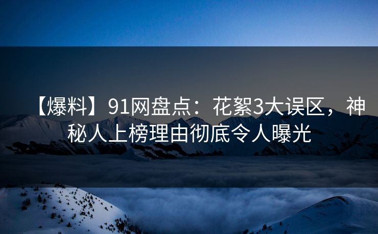 【爆料】91网盘点：花絮3大误区，神秘人上榜理由彻底令人曝光