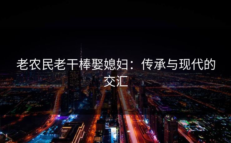 老农民老干棒娶媳妇：传承与现代的交汇