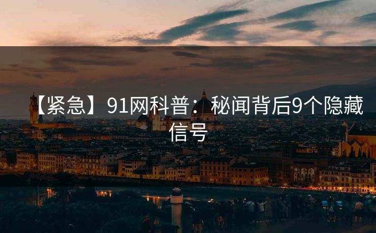 【紧急】91网科普:秘闻背后9个隐藏信号 【紧急】91网科普:秘闻背后9个隐藏信号