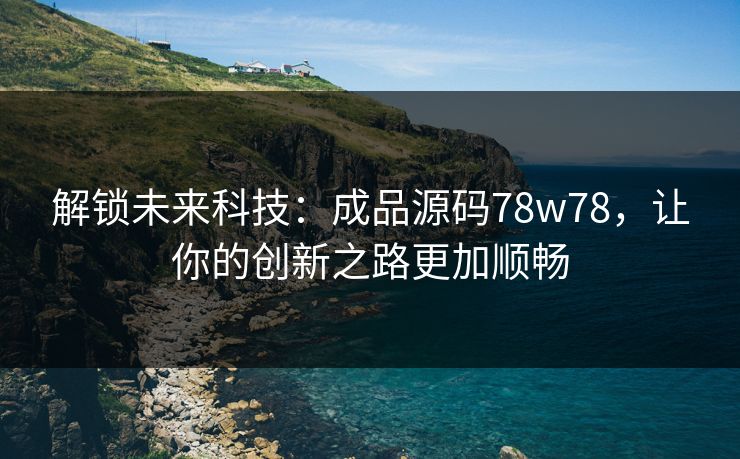解锁未来科技：成品源码78w78，让你的创新之路更加顺畅