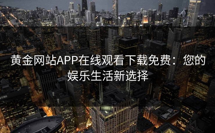 黄金网站APP在线观看下载免费：您的娱乐生活新选择
