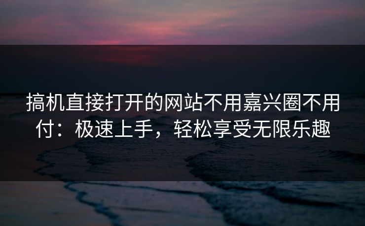 搞机直接打开的网站不用嘉兴圈不用付:极速上手,轻松享受无限乐趣 搞机直接打开的网站不用嘉兴圈不用付:极速上手,轻松享受无限乐趣