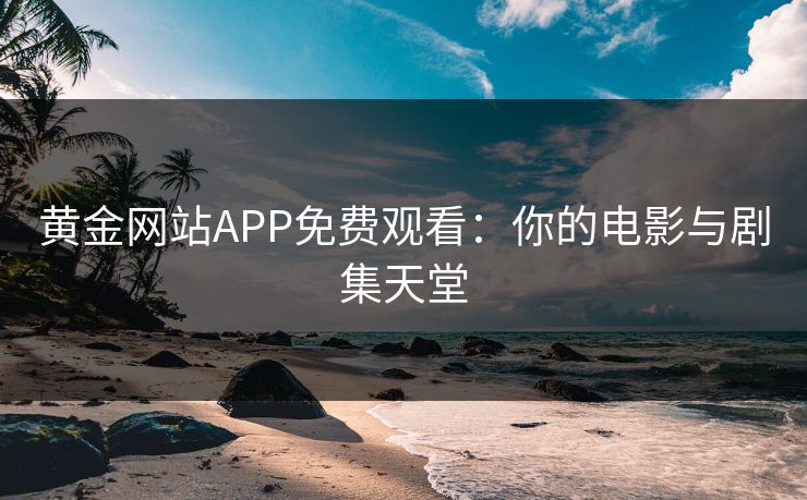黄金网站APP免费观看:你的电影与剧集天堂 黄金网站APP免费观看:你的电影与剧集天堂