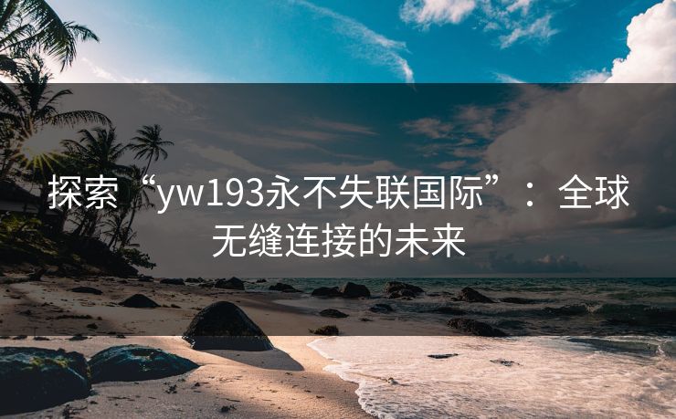 探索“yw193永不失联国际”：全球无缝连接的未来