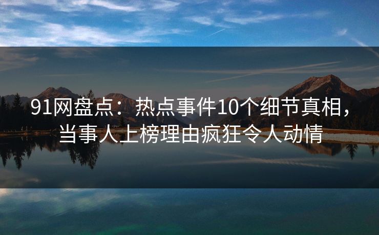 91网盘点:热点事件10个细节真相,当事人上榜理由疯狂令人动情 91网盘点:热点事件10个细节真相,当事人上榜理由疯狂令人动情