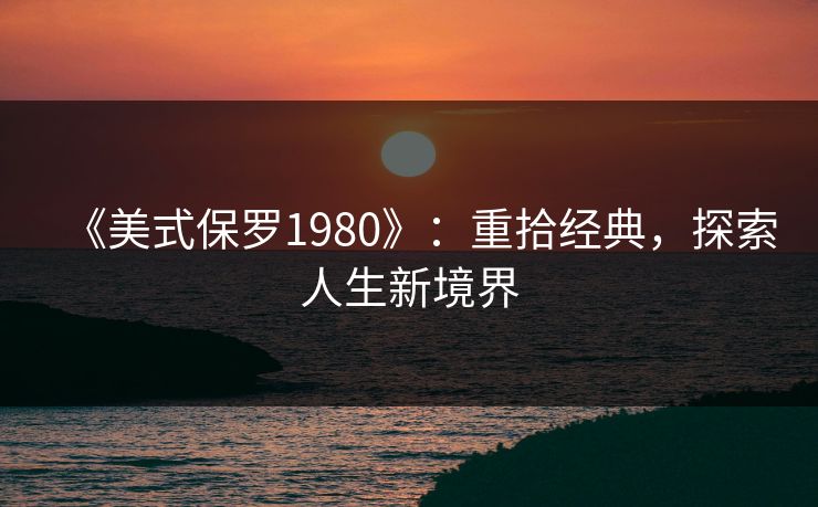 《美式保罗1980》：重拾经典，探索人生新境界