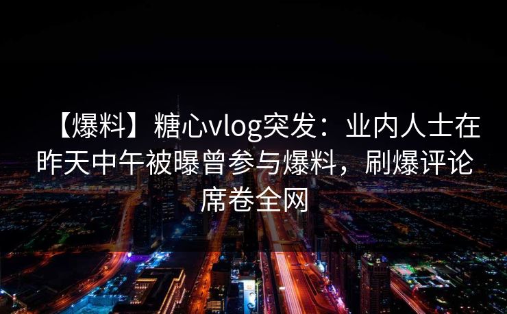【爆料】糖心vlog突发：业内人士在昨天中午被曝曾参与爆料，刷爆评论席卷全网