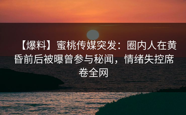 【爆料】蜜桃传媒突发：圈内人在黄昏前后被曝曾参与秘闻，情绪失控席卷全网