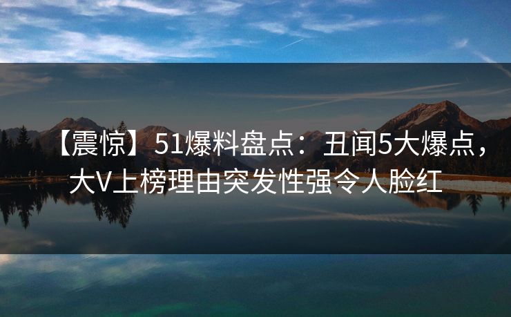 【震惊】51爆料盘点:丑闻5大爆点,大V上榜理由突发性强令人脸红 【震惊】51爆料盘点:丑闻5大爆点,大V上榜理由突发性强令人脸红