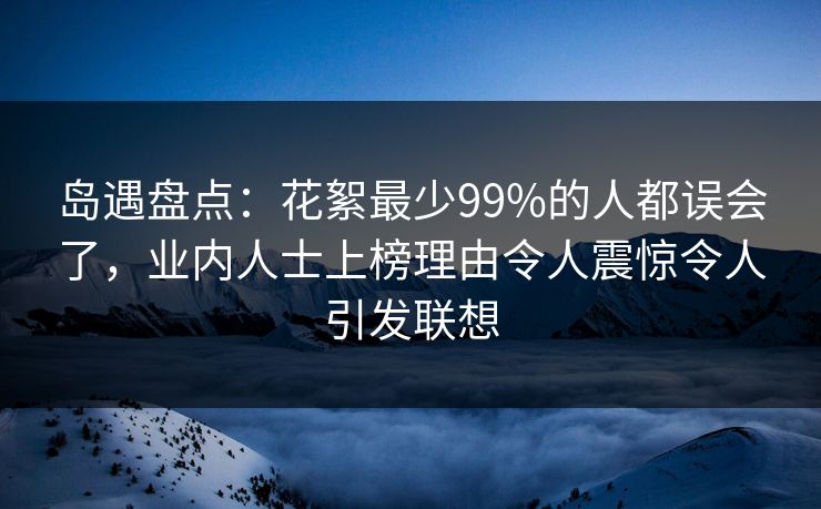 岛遇盘点：花絮最少99%的人都误会了，业内人士上榜理由令人震惊令人引发联想