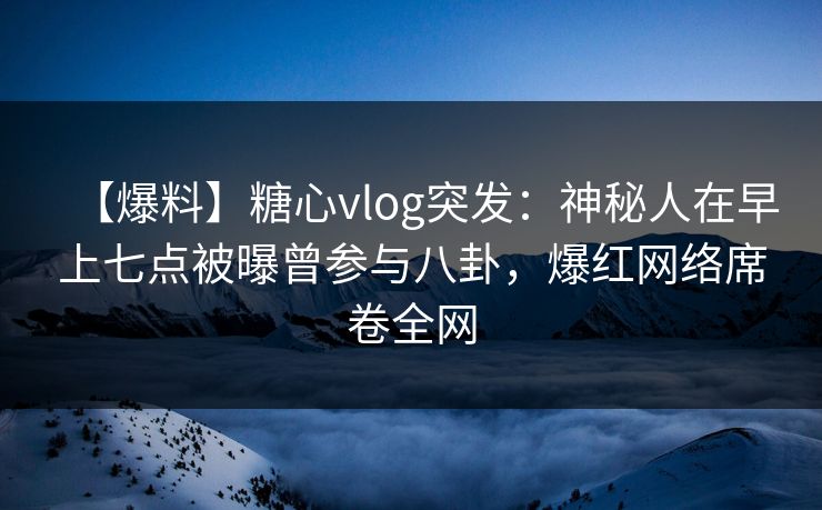 【爆料】糖心vlog突发:神秘人在早上七点被曝曾参与八卦,爆红网络席卷全网 【爆料】糖心vlog突发:神秘人在早上七点被曝曾参与八卦,爆红网络席卷全网