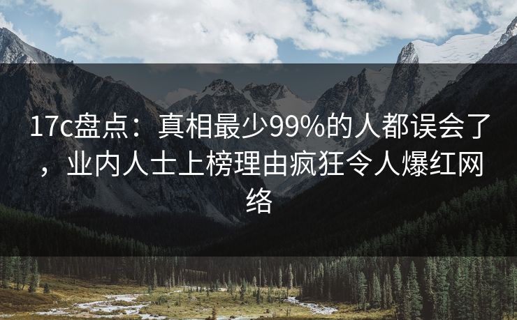 17c盘点：真相最少99%的人都误会了，业内人士上榜理由疯狂令人爆红网络