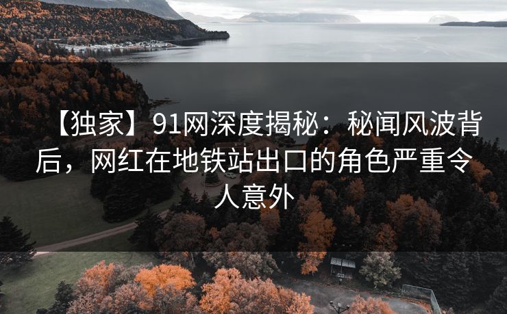 【独家】91网深度揭秘:秘闻风波背后,网红在地铁站出口的角色严重令人意外 【独家】91网深度揭秘:秘闻风波背后,网红在地铁站出口的角色严重令人意外