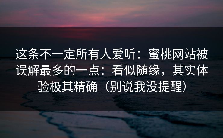 这条不一定所有人爱听：蜜桃网站被误解最多的一点：看似随缘，其实体验极其精确（别说我没提醒）