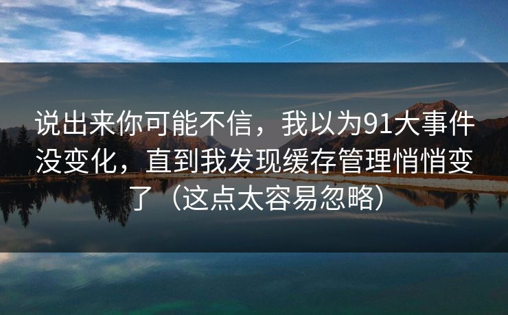 说出来你可能不信，我以为91大事件没变化，直到我发现缓存管理悄悄变了（这点太容易忽略）
