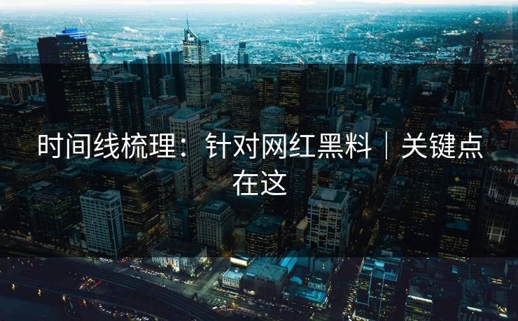 时间线梳理：针对网红黑料｜关键点在这