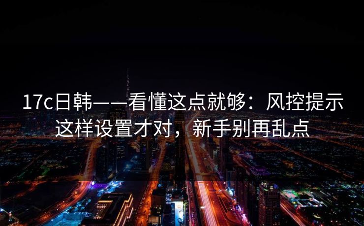 17c日韩——看懂这点就够：风控提示这样设置才对，新手别再乱点