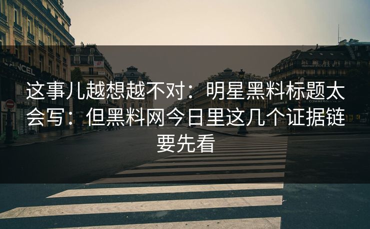 这事儿越想越不对：明星黑料标题太会写：但黑料网今日里这几个证据链要先看
