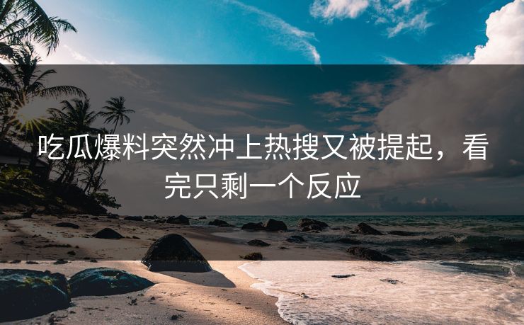 吃瓜爆料突然冲上热搜又被提起，看完只剩一个反应