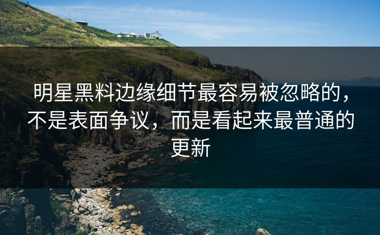 明星黑料边缘细节最容易被忽略的,不是表面争议,而是看起来最普通的更新 明星黑料边缘细节最容易被忽略的,不是表面争议,而是看起来最普通的更新