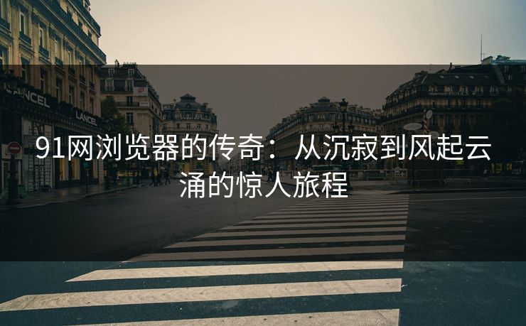 91网浏览器的传奇:从沉寂到风起云涌的惊人旅程 91网浏览器的传奇:从沉寂到风起云涌的惊人旅程