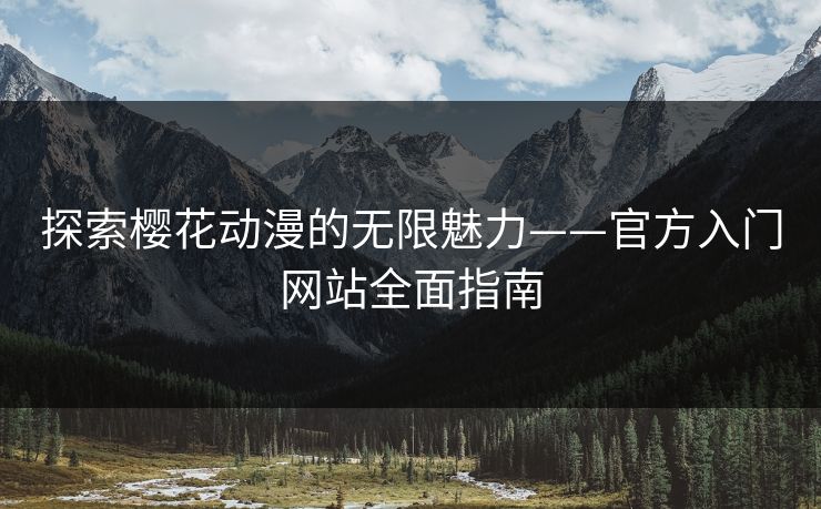 探索樱花动漫的无限魅力——官方入门网站全面指南 探索樱花动漫的无限魅力——官方入门网站全面指南