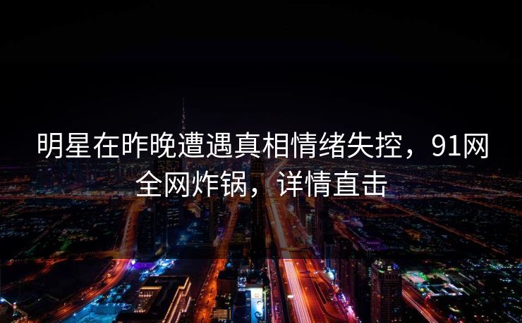 明星在昨晚遭遇真相情绪失控，91网全网炸锅，详情直击