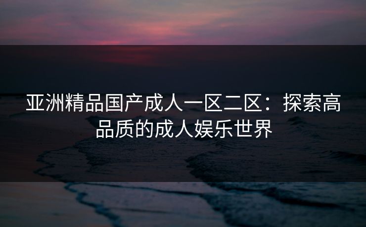 亚洲精品国产成人一区二区：探索高品质的成人娱乐世界