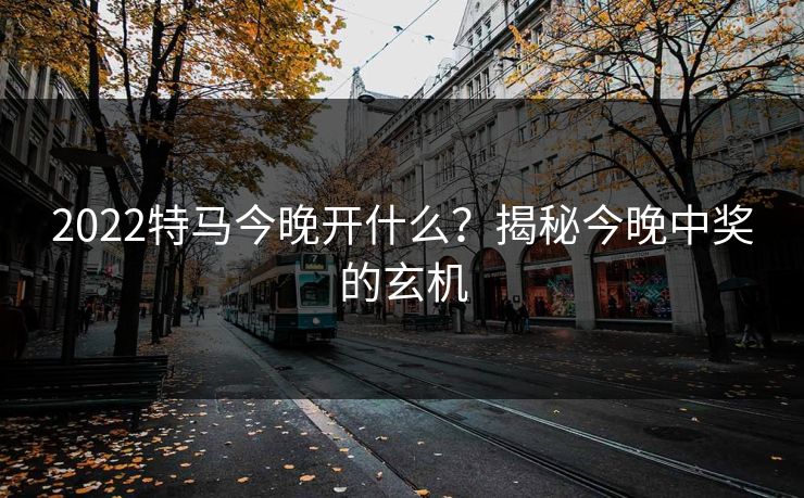 2022特马今晚开什么?揭秘今晚中奖的玄机 2022特马今晚开什么?揭秘今晚中奖的玄机