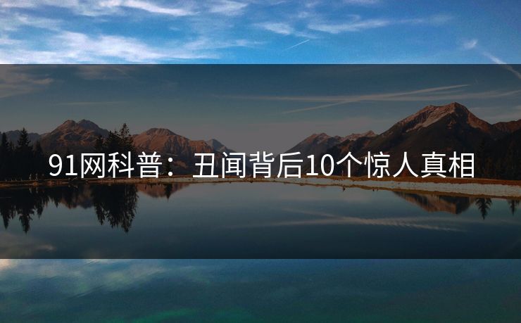 91网科普：丑闻背后10个惊人真相