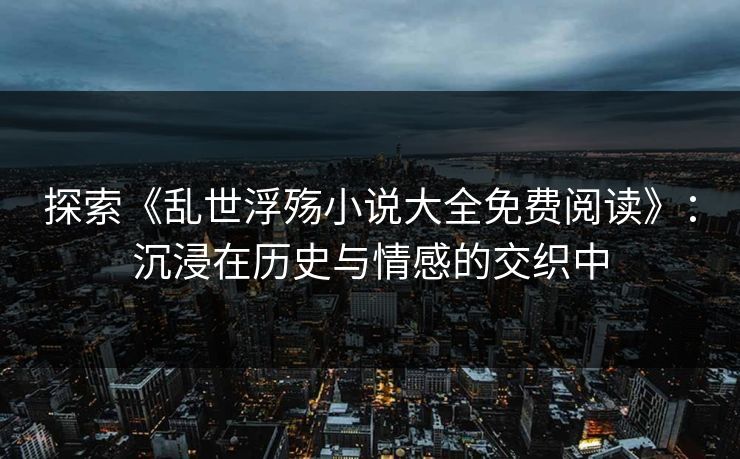 探索《乱世浮殇小说大全免费阅读》:沉浸在历史与情感的交织中 探索《乱世浮殇小说大全免费阅读》:沉浸在历史与情感的交织中