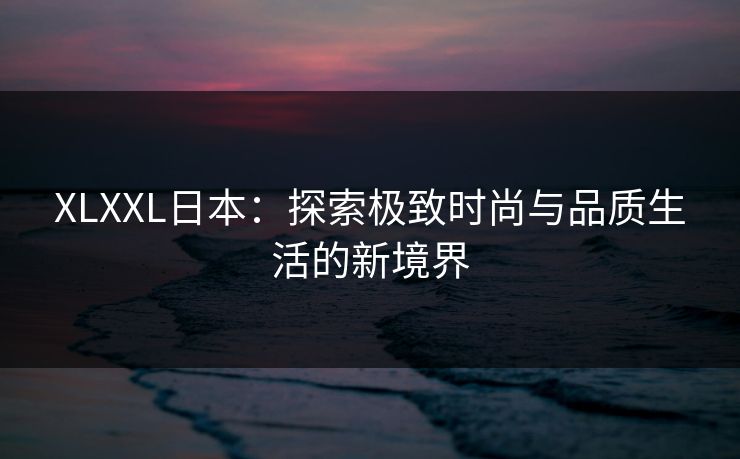 XLXXL日本：探索极致时尚与品质生活的新境界