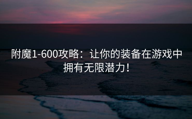附魔1-600攻略:让你的装备在游戏中拥有无限潜力! 附魔1-600攻略:让你的装备在游戏中拥有无限潜力!
