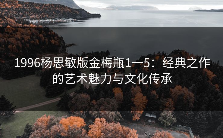 1996杨思敏版金梅瓶1一5：经典之作的艺术魅力与文化传承