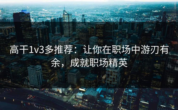 高干1v3多推荐：让你在职场中游刃有余，成就职场精英