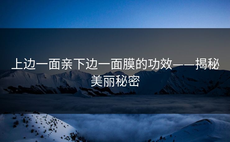 上边一面亲下边一面膜的功效——揭秘美丽秘密 上边一面亲下边一面膜的功效——揭秘美丽秘密