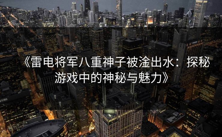 《雷电将军八重神子被淦出水:探秘游戏中的神秘与魅力》 《雷电将军八重神子被淦出水:探秘游戏中的神秘与魅力》
