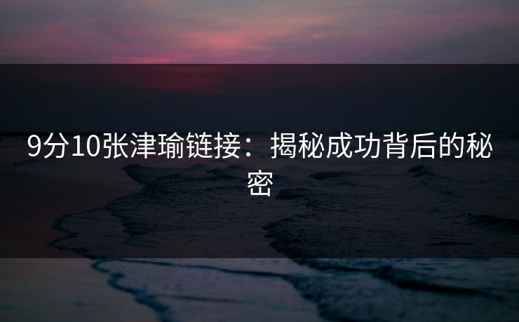 9分10张津瑜链接：揭秘成功背后的秘密