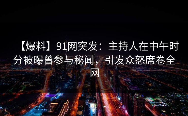 【爆料】91网突发:主持人在中午时分被曝曾参与秘闻,引发众怒席卷全网 【爆料】91网突发:主持人在中午时分被曝曾参与秘闻,引发众怒席卷全网