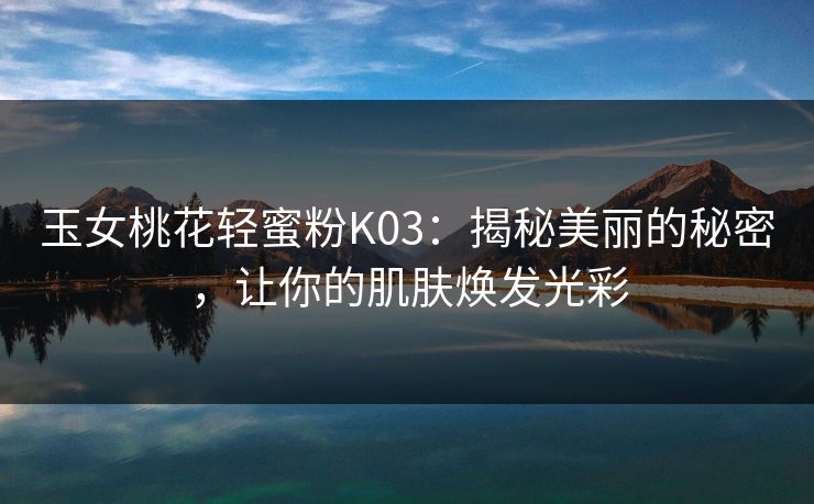 玉女桃花轻蜜粉K03:揭秘美丽的秘密,让你的肌肤焕发光彩 玉女桃花轻蜜粉K03:揭秘美丽的秘密,让你的肌肤焕发光彩