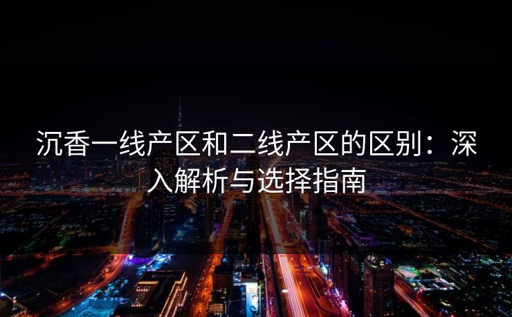 沉香一线产区和二线产区的区别：深入解析与选择指南